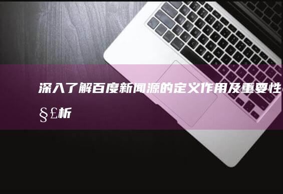 深入了解：百度新闻源的定义、作用及重要性解析